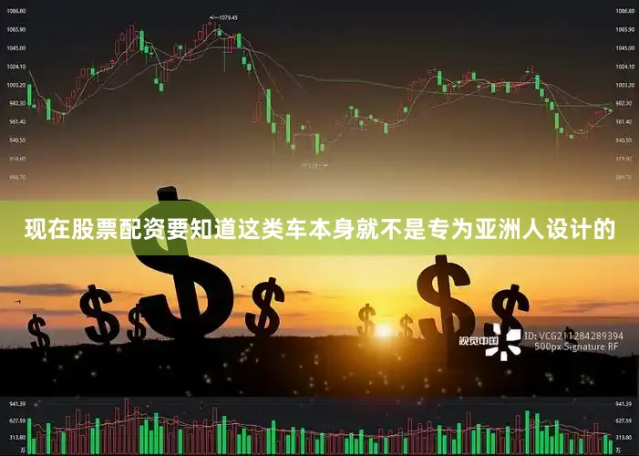 现在股票配资要知道这类车本身就不是专为亚洲人设计的