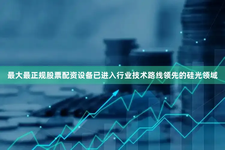 最大最正规股票配资设备已进入行业技术路线领先的硅光领域