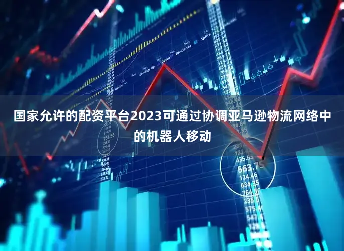 国家允许的配资平台2023可通过协调亚马逊物流网络中的机器人移动