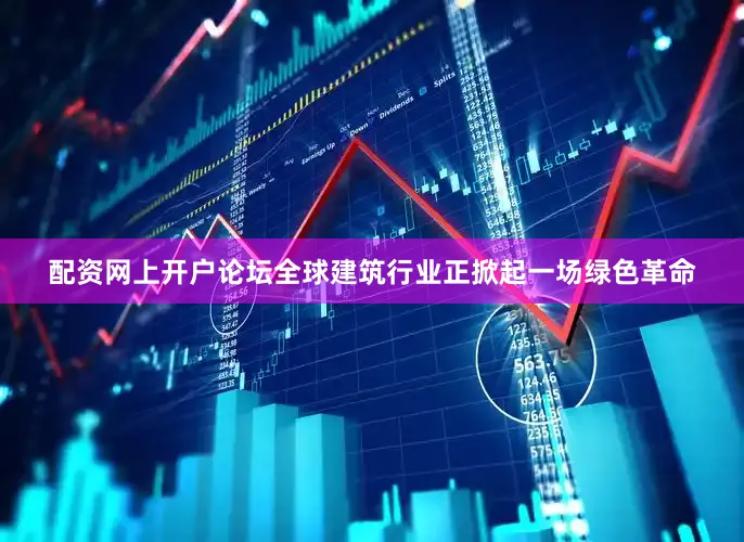 配资网上开户论坛全球建筑行业正掀起一场绿色革命