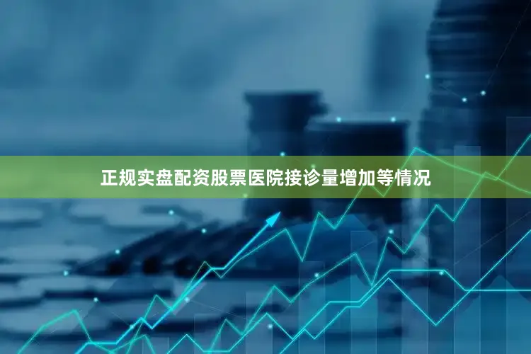 正规实盘配资股票医院接诊量增加等情况