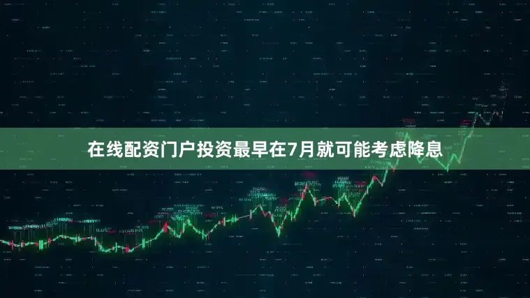在线配资门户投资最早在7月就可能考虑降息
