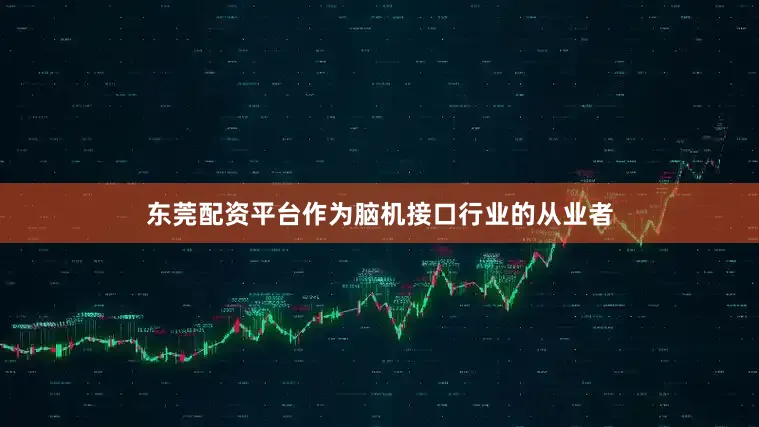 东莞配资平台作为脑机接口行业的从业者
