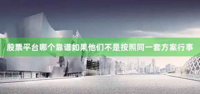 股票平台哪个靠谱如果他们不是按照同一套方案行事