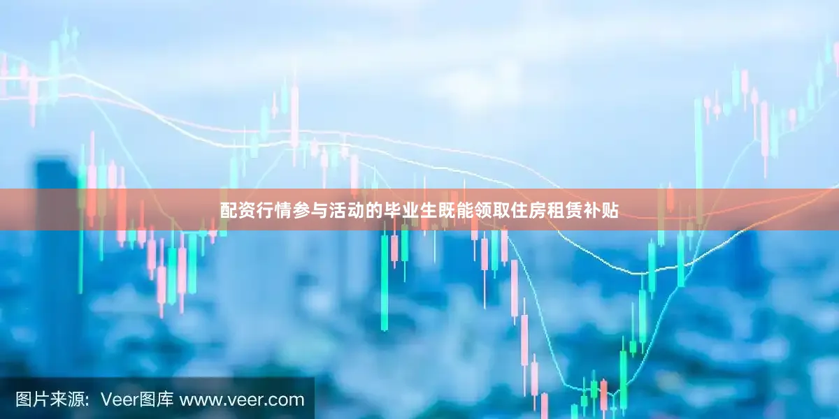 配资行情参与活动的毕业生既能领取住房租赁补贴