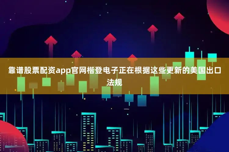 靠谱股票配资app官网楷登电子正在根据这些更新的美国出口法规