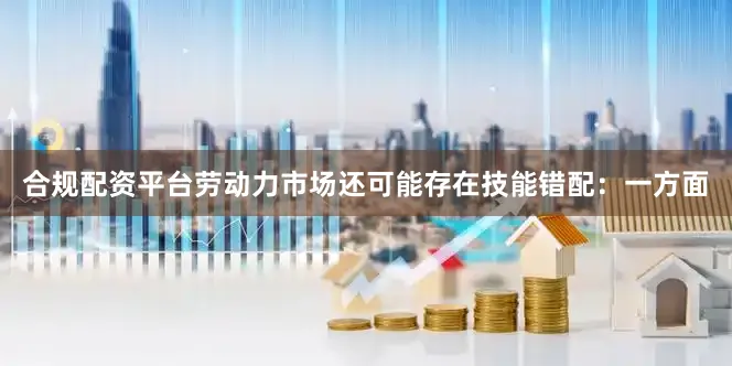 合规配资平台劳动力市场还可能存在技能错配：一方面