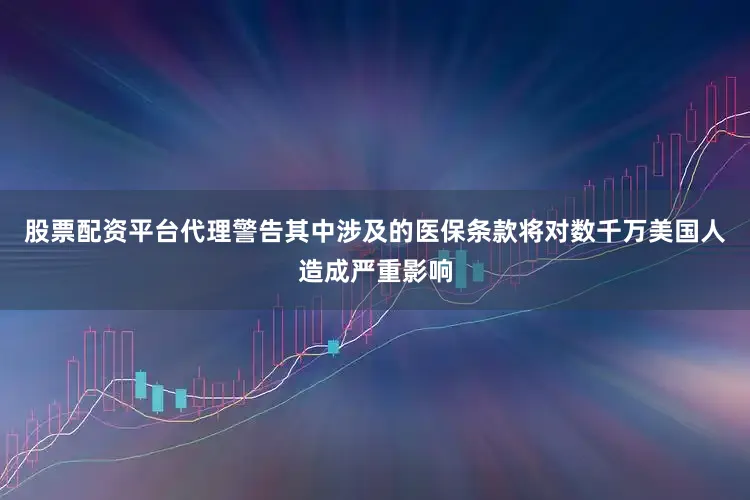 股票配资平台代理警告其中涉及的医保条款将对数千万美国人造成严重影响