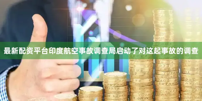最新配资平台印度航空事故调查局启动了对这起事故的调查
