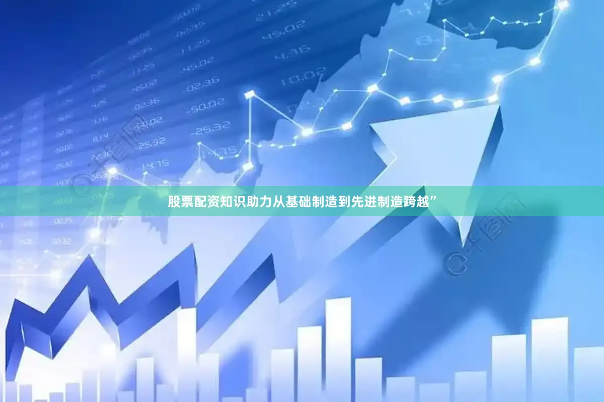 股票配资知识助力从基础制造到先进制造跨越”