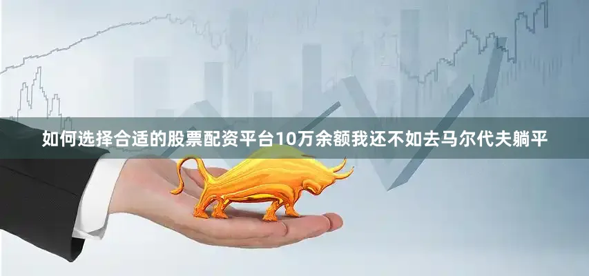 如何选择合适的股票配资平台10万余额我还不如去马尔代夫躺平