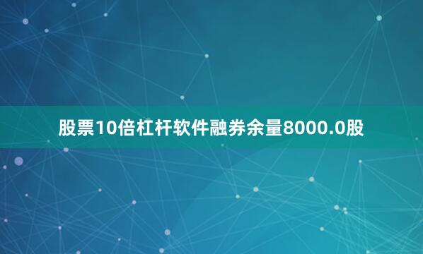 股票10倍杠杆软件融券余量8000.0股