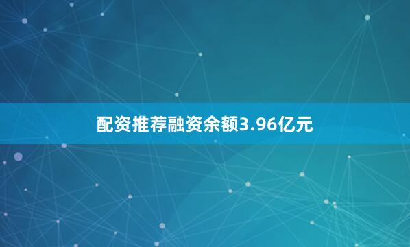 配资推荐融资余额3.96亿元