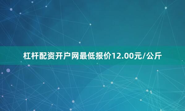 杠杆配资开户网最低报价12.00元/公斤