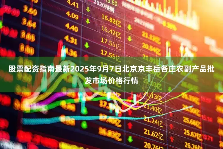 股票配资指南最新2025年9月7日北京京丰岳各庄农副产品批发市场价格行情