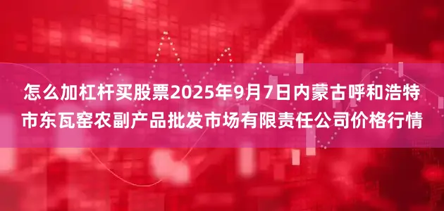 怎么加杠杆买股票2025年9月7日内蒙古呼和浩特市东瓦窑农副产品批发市场有限责任公司价格行情