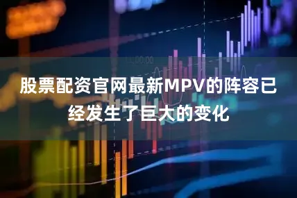 股票配资官网最新MPV的阵容已经发生了巨大的变化