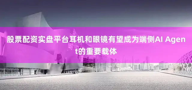 股票配资实盘平台耳机和眼镜有望成为端侧AI Agent的重要载体