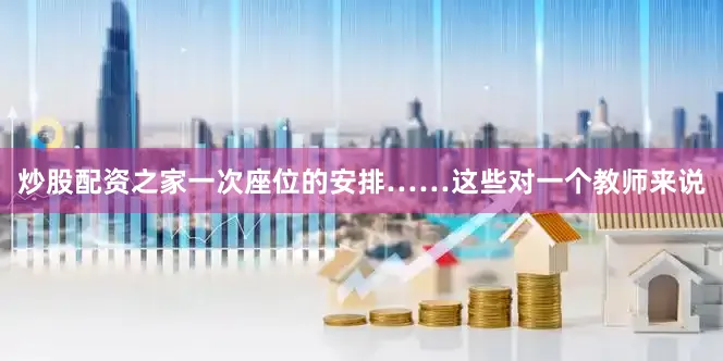 炒股配资之家一次座位的安排……这些对一个教师来说