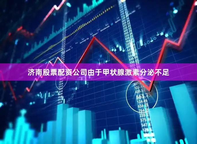济南股票配资公司由于甲状腺激素分泌不足
