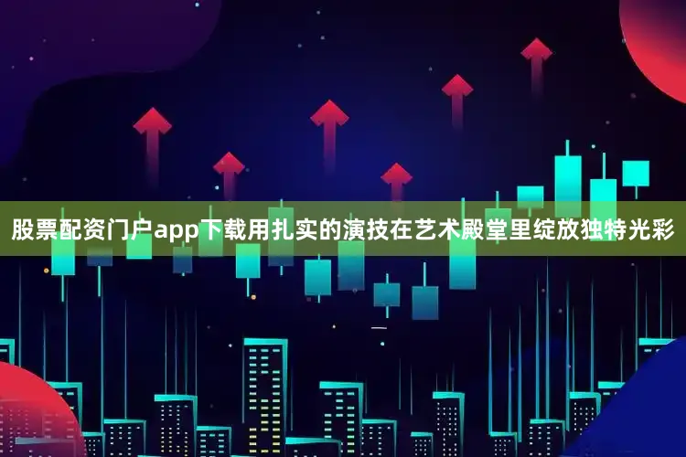 股票配资门户app下载用扎实的演技在艺术殿堂里绽放独特光彩