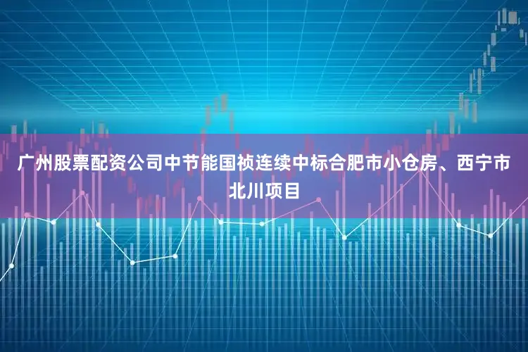 广州股票配资公司中节能国祯连续中标合肥市小仓房、西宁市北川项目