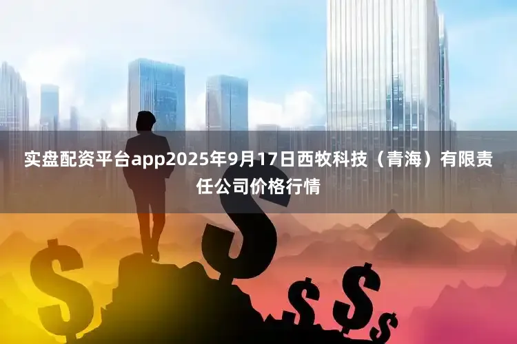 实盘配资平台app2025年9月17日西牧科技（青海）有限责任公司价格行情