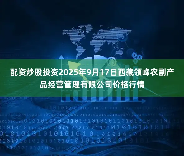 配资炒股投资2025年9月17日西藏领峰农副产品经营管理有限公司价格行情