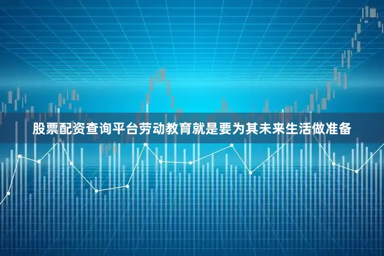 股票配资查询平台劳动教育就是要为其未来生活做准备