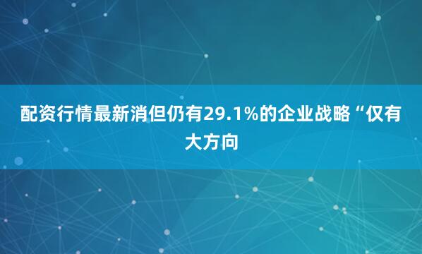 配资行情最新消但仍有29.1%的企业战略“仅有大方向