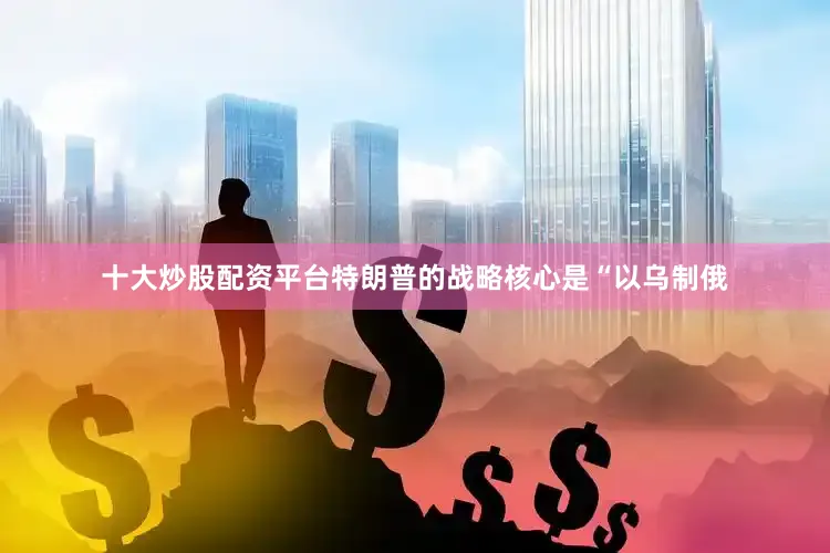 十大炒股配资平台特朗普的战略核心是“以乌制俄