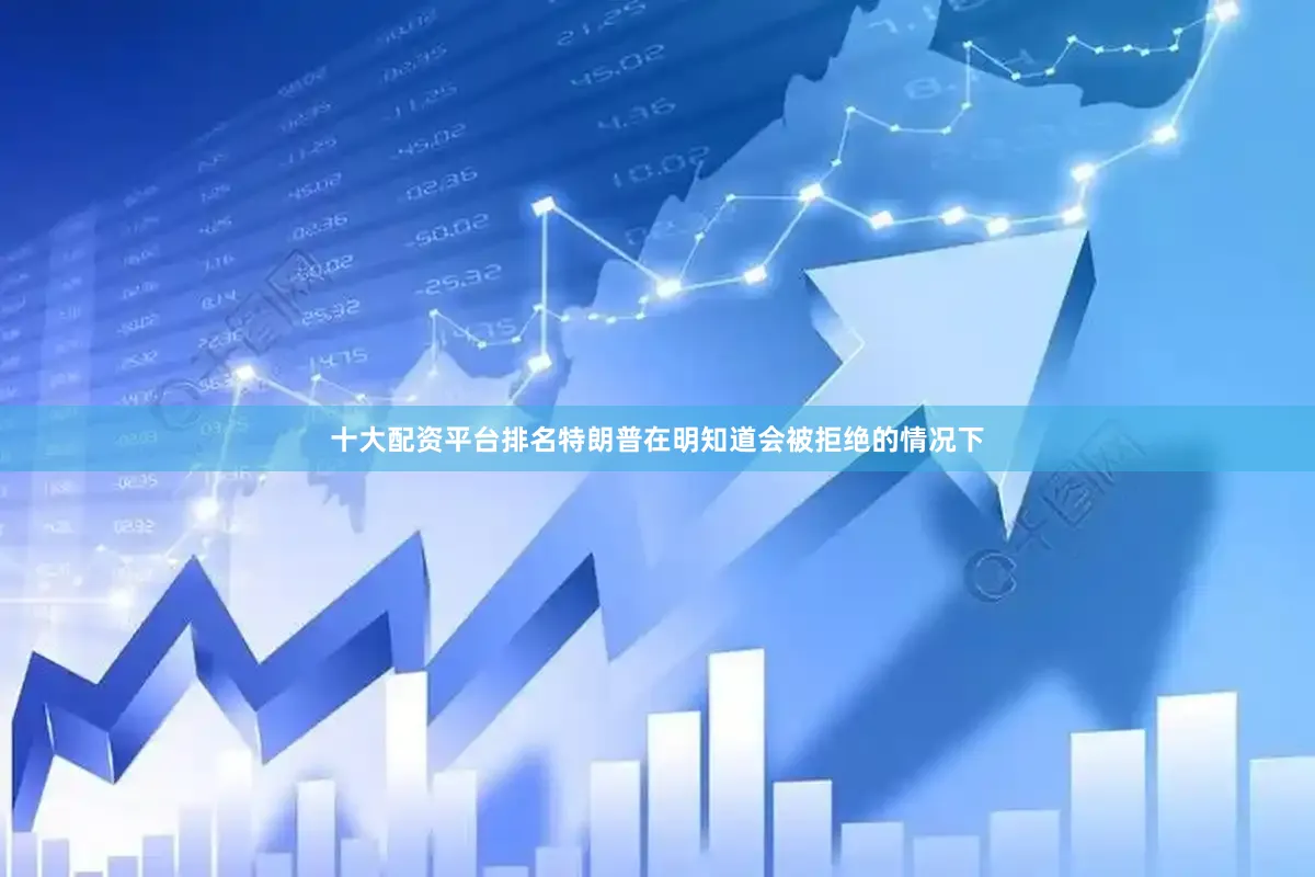 十大配资平台排名特朗普在明知道会被拒绝的情况下